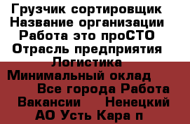 Грузчик-сортировщик › Название организации ­ Работа-это проСТО › Отрасль предприятия ­ Логистика › Минимальный оклад ­ 24 000 - Все города Работа » Вакансии   . Ненецкий АО,Усть-Кара п.